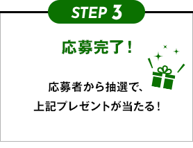 STEP3 応募完了！ 応募者から抽選で、上記プレゼントが当たる！