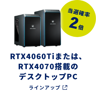 RTX4060Tiまたは、 RTX4070搭載の デスクトップ 当選確率2倍