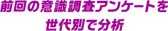 前回の意識調査アンケートを、世代別で分析