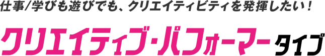 仕事/学びも遊びでも、クリエイティビティを発揮したい！クリエイティブ・パフォーマータイプ