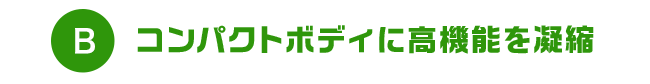 B コンパクトボディに高機能を凝縮