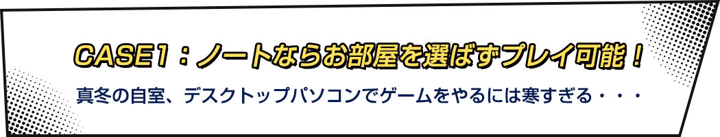 CASE1：ノートならお部屋を選ばずプレイ可能！