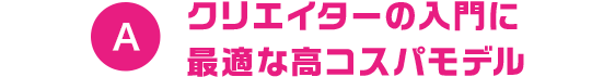 A クリエイターの入門に最適な高コスパモデル