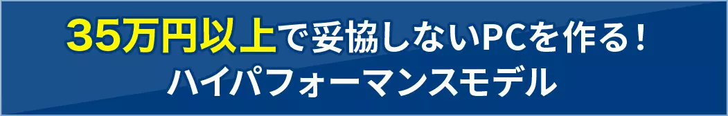 35万円以上で妥協しないPCを作る！ ハイパフォーマンスモデル