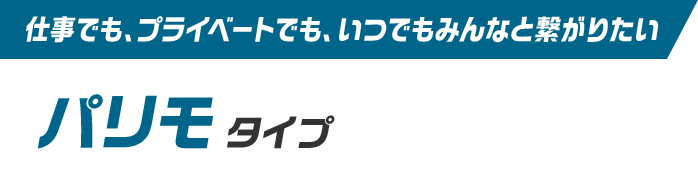 仕事でも、プライベートでも、いつでもみんなと繋がりたい パリモタイプ