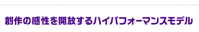 創作の感性を開放するハイパフォーマンスモデル