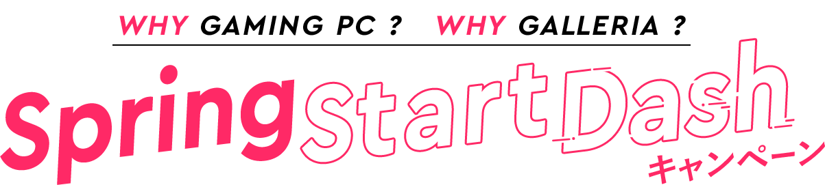 WHY GAMING PC ? WHY GALLERIA ? Spring Start Dash キャンペーン