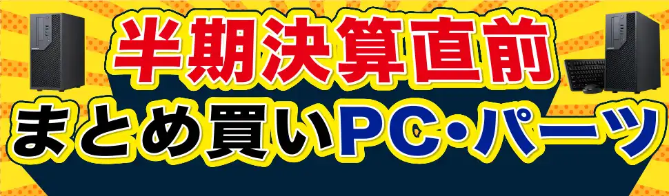 半期決算直前まとめ買いPC・パーツ