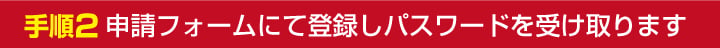 手順2 申請フォームにて登録しパスワードを受け取ります