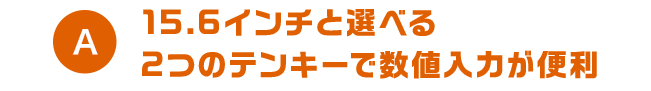 A 15.6インチと選べる2つのテンキーで数値入力が便利