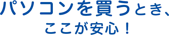 パソコンを買うとき、ここが安心！