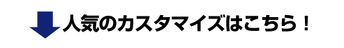 人気のカスタマイズはこちら！