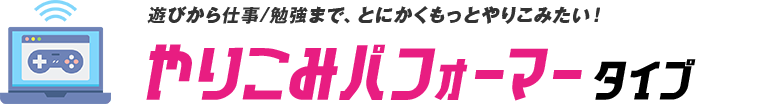 遊びから仕事/勉強まで、とにかくもっとやりこみたい！やりこみパフォーマータイプ