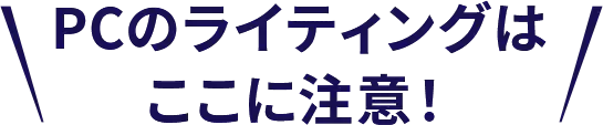 PCのライティングはここに注意！