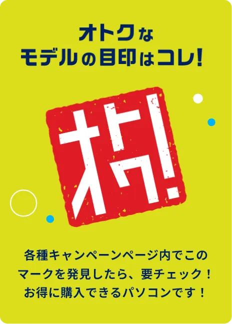 当たればオトクなモデルの目印はコレ! 各種キャンペーンページ内でこのマークを発見したら、要チェック! お得に購入できるパソコンです!