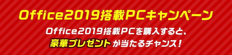 Office2019搭載モデルキャンペーン Office2019搭載PCを購入すると、豪華プレゼントが当たるチャンス！