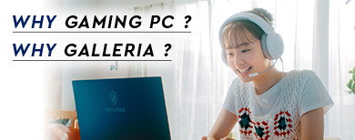 WHY GAMING PC? WHY GALLERIA?