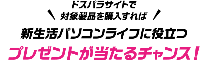 ドスパラサイトで購入すれば、新生活パソコンライフに役立つプレゼントが当たるチャンス！