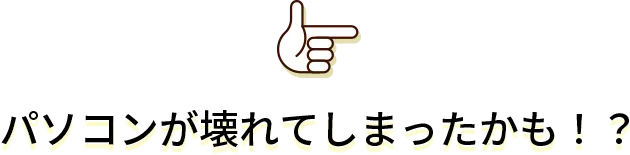 パソコンが壊れてしまったかも！？