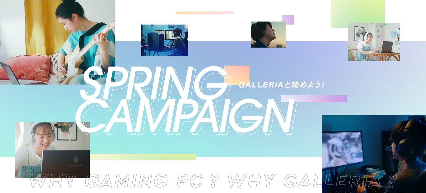 WHY GAMING PC? WHY GALLERIA? SPRING CAMPAIGN 2022 GALLERIAと始めよう！