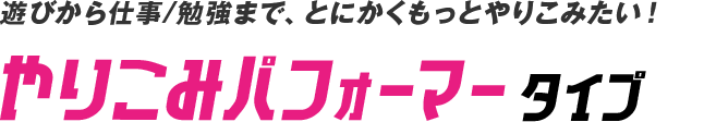 遊びから仕事/勉強まで、とにかくもっとやりこみたい！やりこみパフォーマータイプ