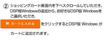 ショッピングカート画面内を下へスクロールしていただき、DSP版Windowsの追加から、お好きな DSP版 Windowsをご選択いただき、「カートに入れる」をクリックするとDSP版 Windowsがカートに追加されます。