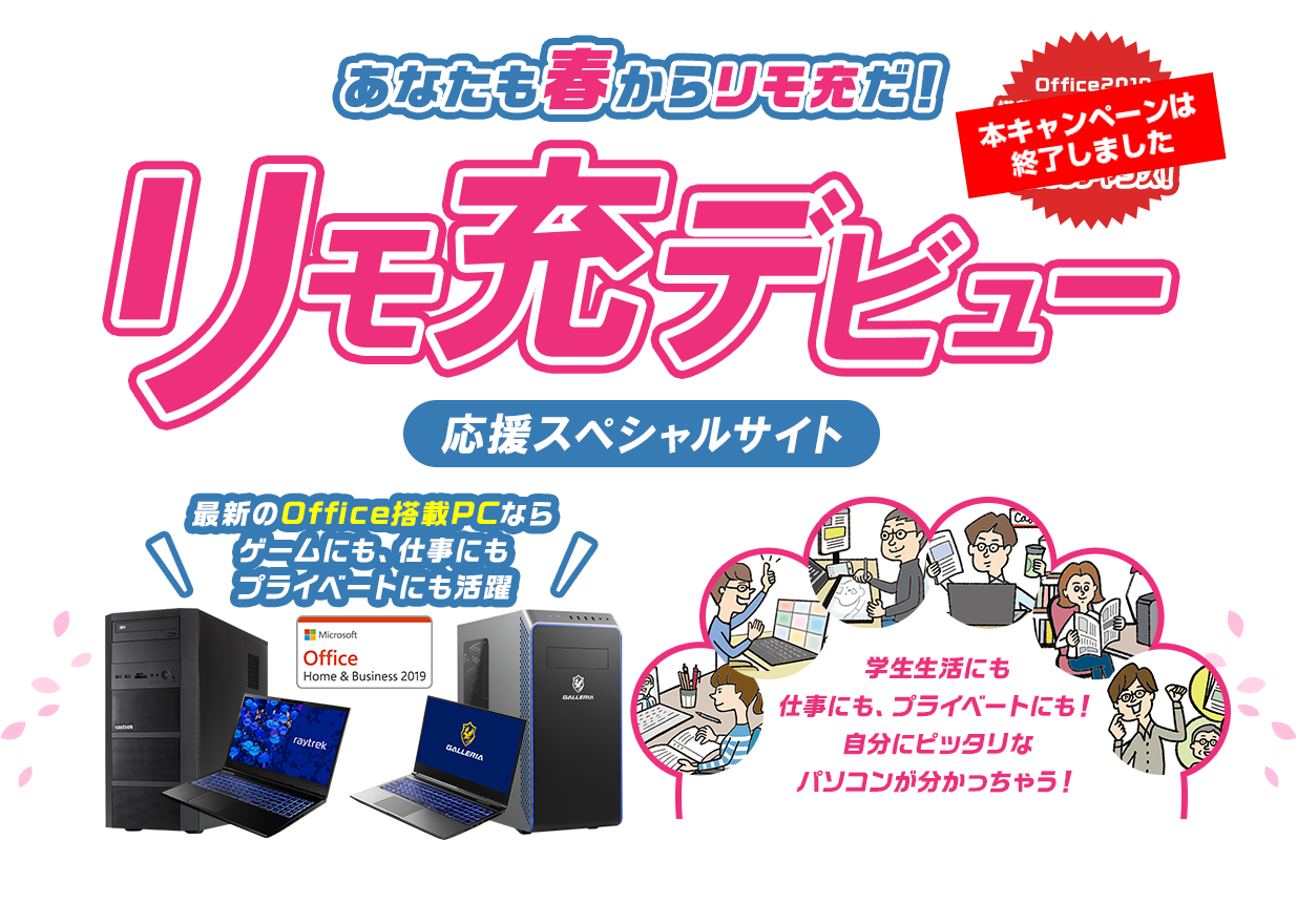 あなたも春からリモ充だ！リモ充デビュー 応援スペシャルサイト 最新のOffice搭載PCならゲームにも、仕事にもプライベートにも活躍。学生生活にも 仕事にも、プライベートにも！ 自分にピッタリな パソコンが分かっちゃう！