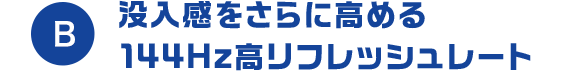 B 没入感をさらに高める144Hz高リフレッシュレート