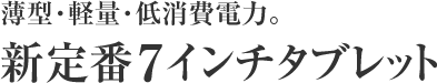 薄型・軽量・低消費電力。新定番7インチタブレット