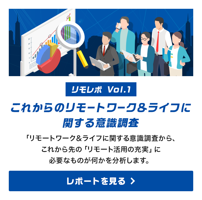 [リモレポ Vol.1]これからのリモートワーク＆ライフに関する意識調査。「リモートワーク＆ライフに関する意識調査から、これから先の「リモート活用の充実」に必要なものが何かを分析します。