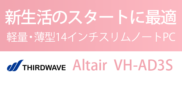 360度、軽快に。軽量・薄型14インチスリムノートPC THIRDWAVE Altair VH-AD3S。第8世代 Core™ プロセッサー搭載モバイルPC