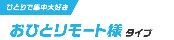 ひとりで集中大好き おひとリモート様タイプ