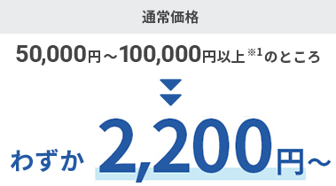 通常価格50,000円～100,000円以上※1のところ わずか2,200円～