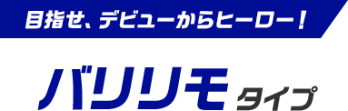 目指せ、デビューからヒーロー！ バリリモタイプ