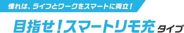 憧れは、ライフとワークをスマートに両立！ 目指せ！スマートリモ充タイプ