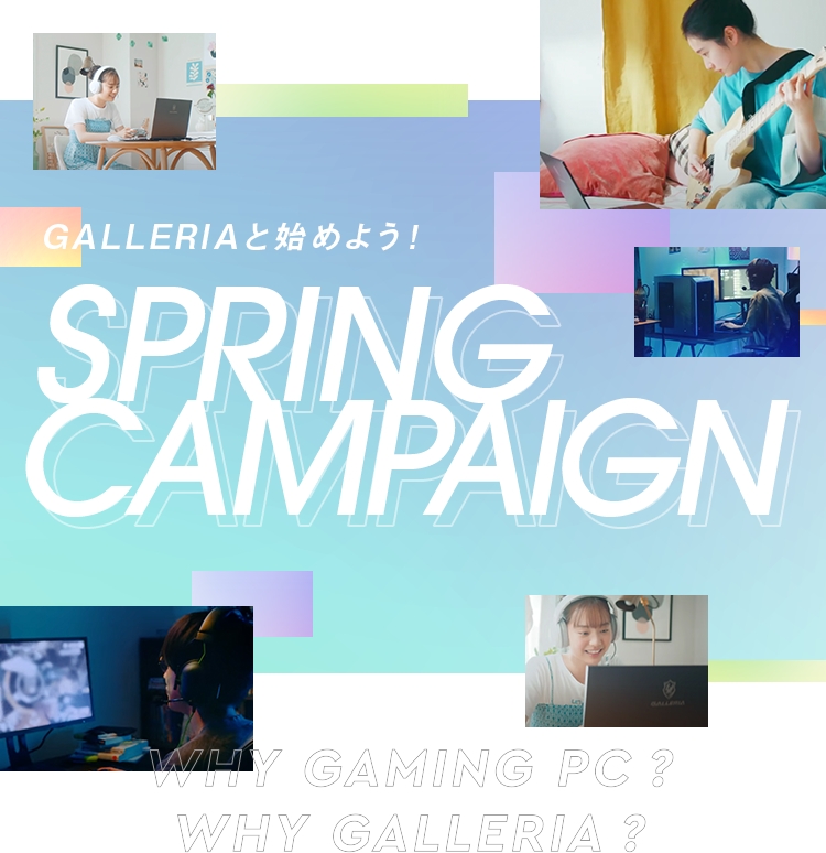 WHY GAMING PC? WHY GALLERIA? SPRING CAMPAIGN 2022 GALLERIAと始めよう！