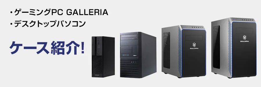 ゲーミングPC 「GALLERIA （ガレリア）ケース」や「デスクトップ