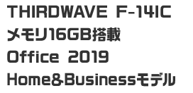 THIRDWAVE F-14IC メモリ16GB搭載 Office 2019 Home＆Businessモデル