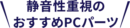 静音性重視のおすすめPCパーツ
