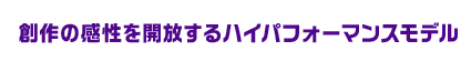 創作の感性を開放するハイパフォーマンスモデル