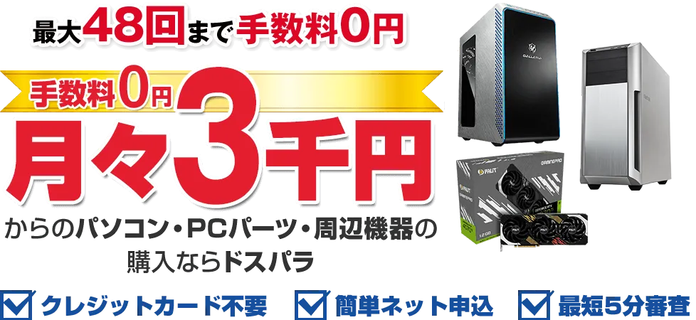 手数料0円 月々3千円からのパソコン・PCパーツ・周辺機器のご購入ならドスパラ