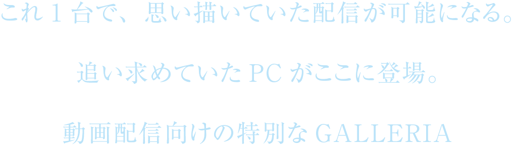 これ1台で、思い描いていた配信が可能になる。追い求めていたPCがここに登場。動画配信専用の特別なGALLERIA。