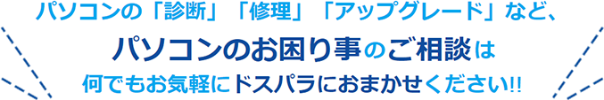 パソコンの「診断」「修理」「アップグレード」など、パソコンのお困り事のご相談は何でもお気軽にドスパラにおまかせください！！