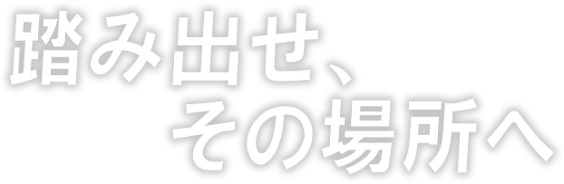 踏み出せ、その場所へ