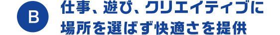 B 仕事、遊び、クリエイティブに場所を選ばず快適さを提供