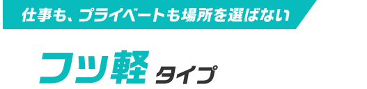 仕事も、プライベートも場所を選ばない フッ軽タイプ