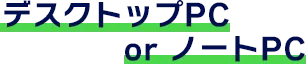 デスクトップPC or ノートPC