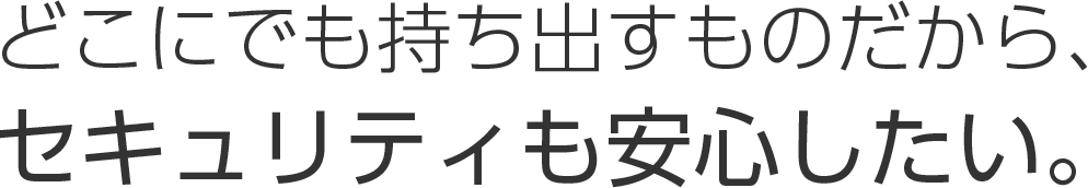 どこにでも持ち出すものだから、セキュリティも安⼼したい。