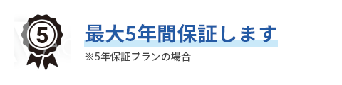 最大5年間保証します ※5年保証プランの場合