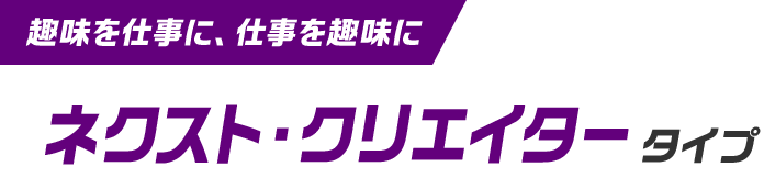 趣味を仕事に、仕事を趣味にネクスト・クリエイタータイプ